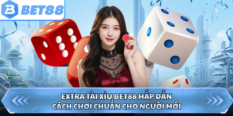 Extra Tài Xỉu BET88 Hấp Dẫn - Cách Chơi Chuẩn Cho Người Mới