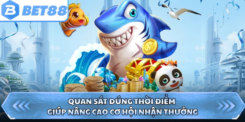 Quan sát đúng thời điểm giúp nâng cao cơ hội nhận thưởng